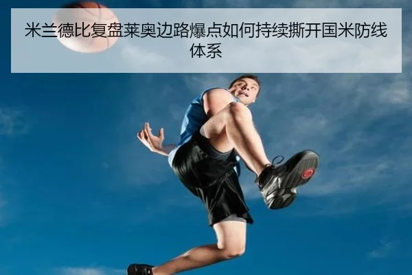 米兰德比复盘莱奥边路爆点如何持续撕开国米防线体系