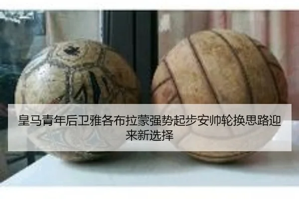 皇马青年后卫雅各布拉蒙强势起步安帅轮换思路迎来新选择