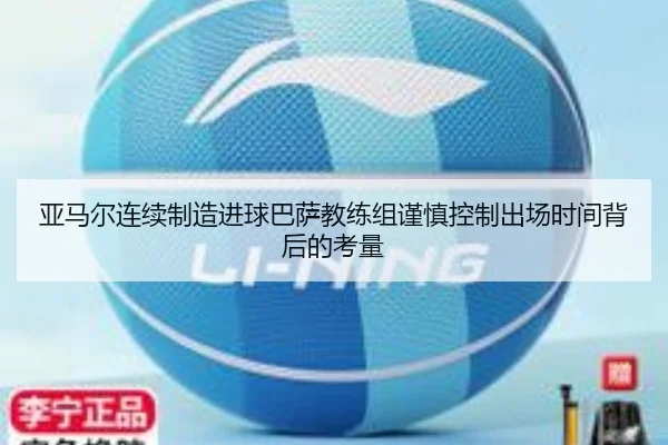 亚马尔连续制造进球巴萨教练组谨慎控制出场时间背后的考量