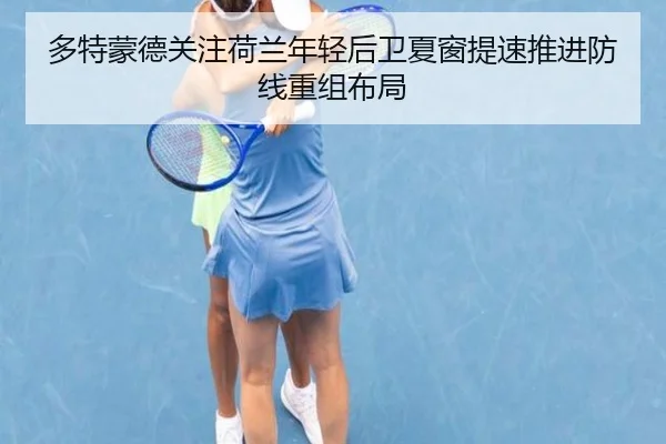 多特蒙德关注荷兰年轻后卫夏窗提速推进防线重组布局