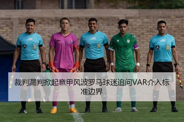 裁判漏判掀起意甲风波罗马球迷追问VAR介入标准边界