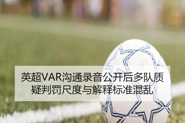 英超VAR沟通录音公开后多队质疑判罚尺度与解释标准混乱